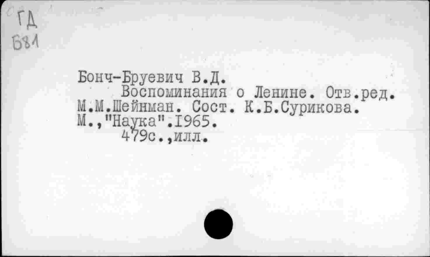 ﻿
Бонч-Бруевич В.Д.
Воспоминания о Ленине. Отв.ред. М.М.Шейнман. Сост. К.Б.Сурикова. М.,"Наука”.1965.
479с.,илл.